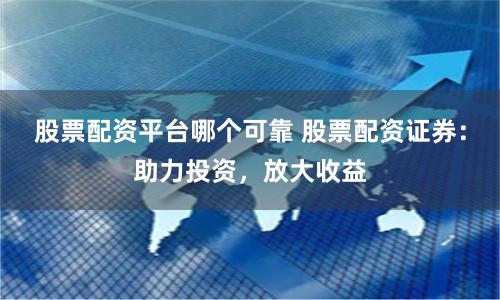 股票配資平臺哪個可靠 股票配資證券：助力投資，放大收益