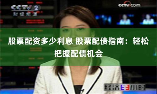 股票配資多少利息 股票配債指南：輕松把握配債機會