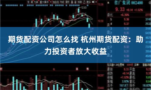 期貨配資公司怎么找 杭州期貨配資：助力投資者放大收益