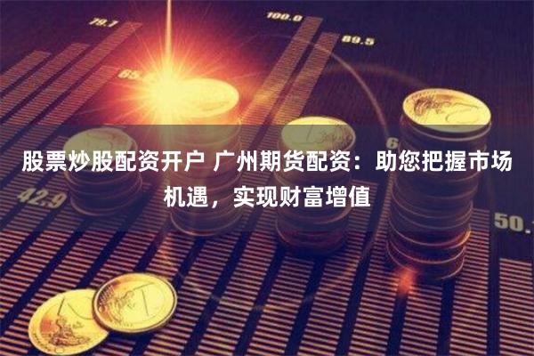 股票炒股配資開戶 廣州期貨配資：助您把握市場機遇，實現財富增值