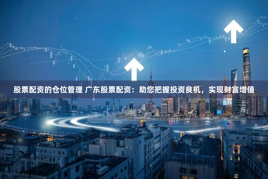 股票配資的倉位管理 廣東股票配資：助您把握投資良機，實現財富增值