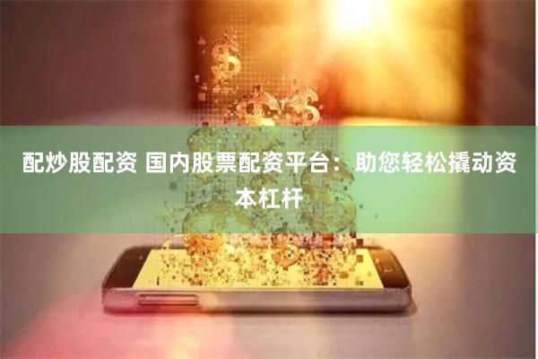 配炒股配資 國內股票配資平臺：助您輕松撬動資本杠桿