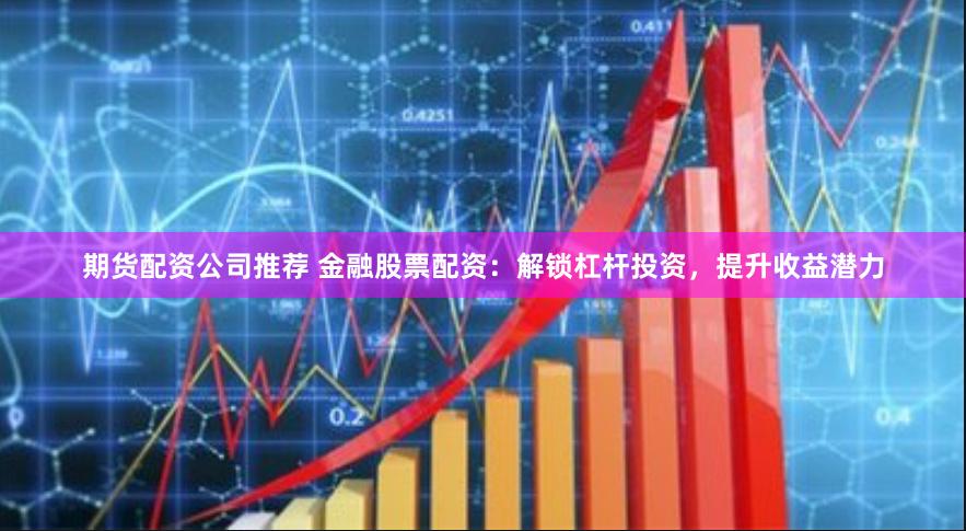 期貨配資公司推薦 金融股票配資：解鎖杠桿投資，提升收益潛力