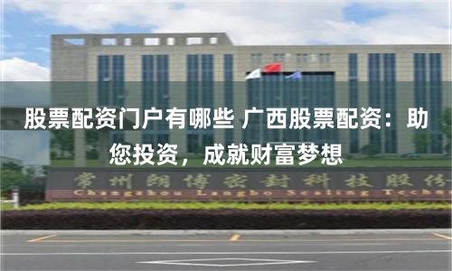 股票配資門戶有哪些 廣西股票配資：助您投資，成就財富夢想