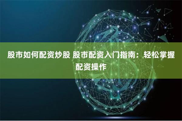 股市如何配資炒股 股市配資入門指南：輕松掌握配資操作