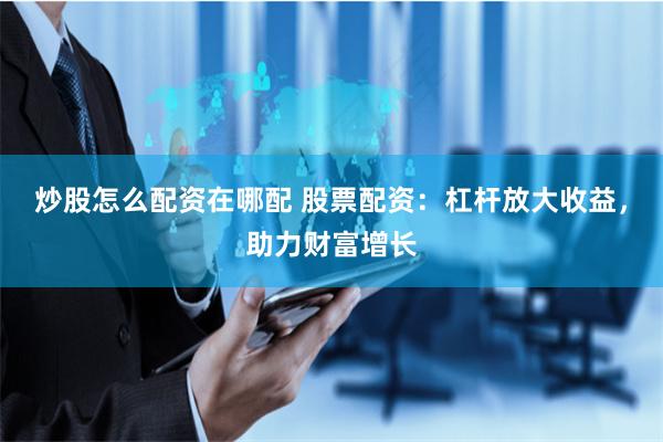 炒股怎么配資在哪配 股票配資：杠桿放大收益，助力財富增長