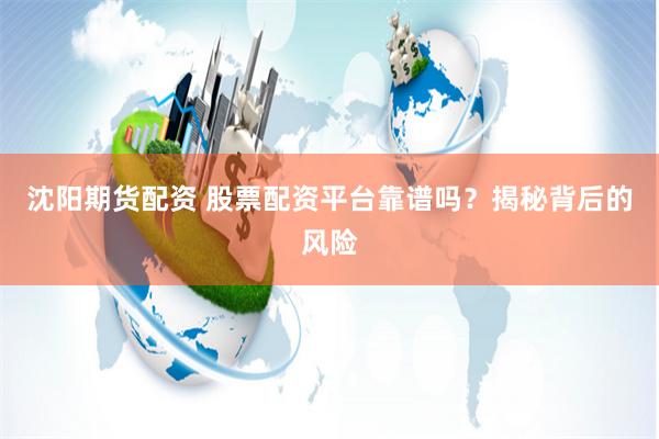 沈陽期貨配資 股票配資平臺靠譜嗎？揭秘背后的風險