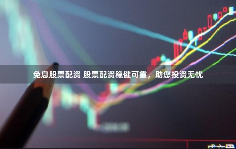 免息股票配資 股票配資穩健可靠，助您投資無憂