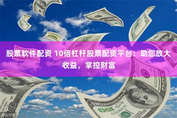 股票軟件配資 10倍杠桿股票配資平臺：助您放大收益，掌控財富