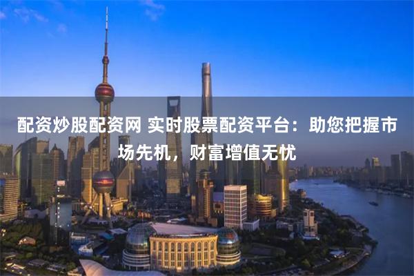 配資炒股配資網 實時股票配資平臺：助您把握市場先機，財富增值無憂