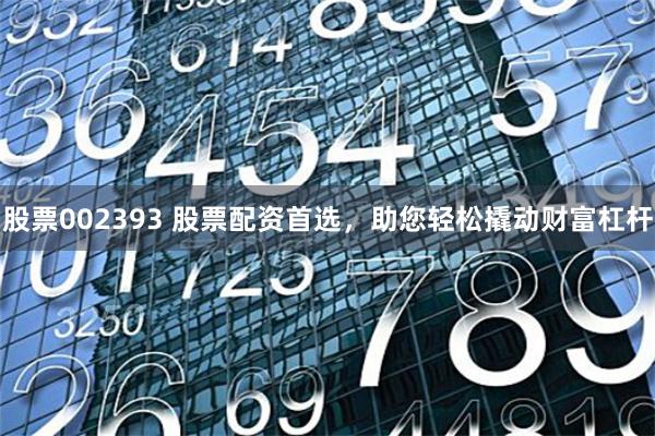 股票002393 股票配資首選，助您輕松撬動財富杠桿