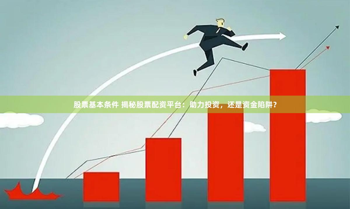 股票基本條件 揭秘股票配資平臺：助力投資，還是資金陷阱？