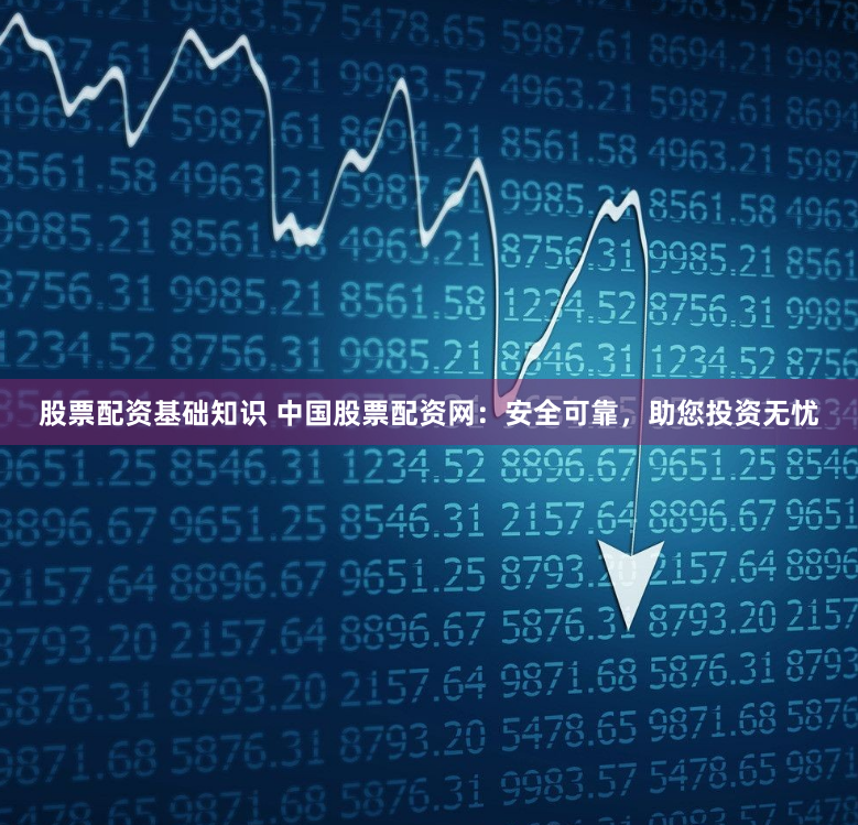 股票配資基礎知識 中國股票配資網：安全可靠，助您投資無憂