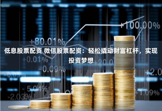 低息股票配資 微信股票配資：輕松撬動財富杠桿，實現投資夢想