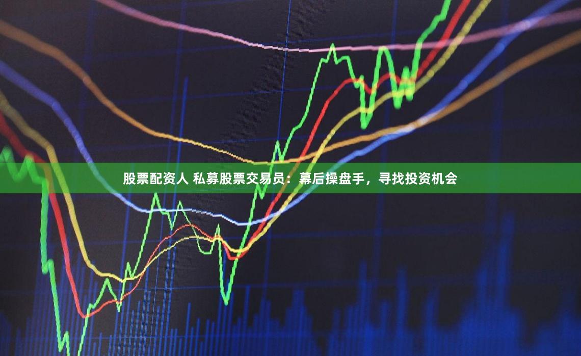 股票配資人 私募股票交易員：幕后操盤手，尋找投資機會