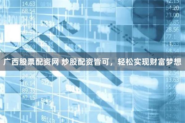 廣西股票配資網 炒股配資皆可，輕松實現財富夢想