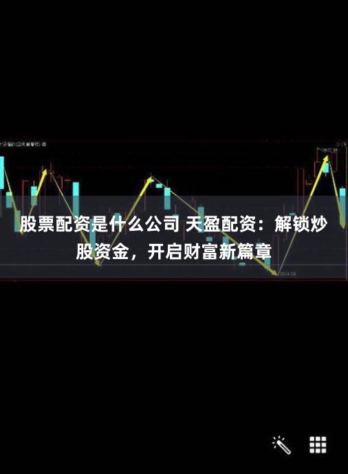 股票配資是什么公司 天盈配資：解鎖炒股資金，開啟財富新篇章
