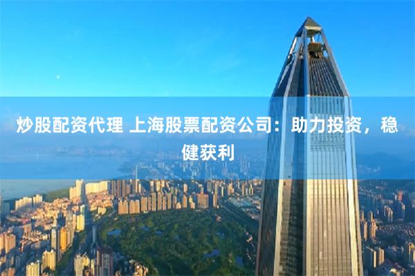 炒股配資代理 上海股票配資公司：助力投資，穩健獲利