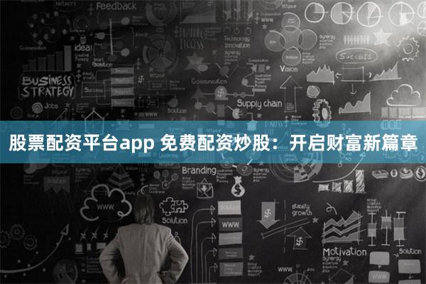 股票配資平臺app 免費配資炒股：開啟財富新篇章