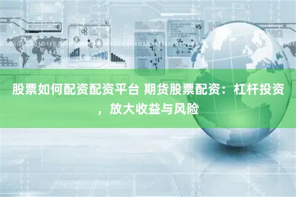 股票如何配資配資平臺 期貨股票配資：杠桿投資，放大收益與風險