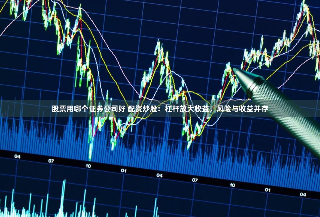 股票用哪個證券公司好 配資炒股：杠桿放大收益，風險與收益并存