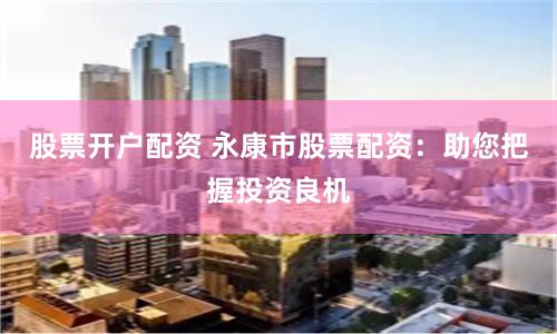 股票開戶配資 永康市股票配資：助您把握投資良機