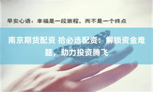 南京期貨配資 拾必選配資：解鎖資金難題，助力投資騰飛