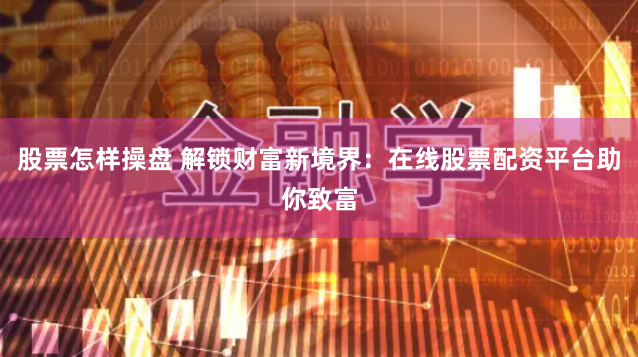 股票怎樣操盤 解鎖財富新境界：在線股票配資平臺助你致富