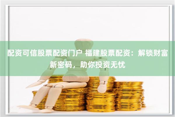 配資可信股票配資門戶 福建股票配資：解鎖財富新密碼，助你投資無憂