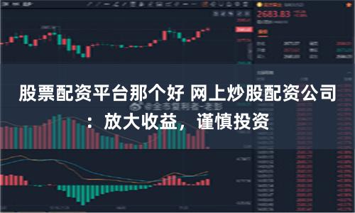 股票配資平臺那個好 網上炒股配資公司：放大收益，謹慎投資