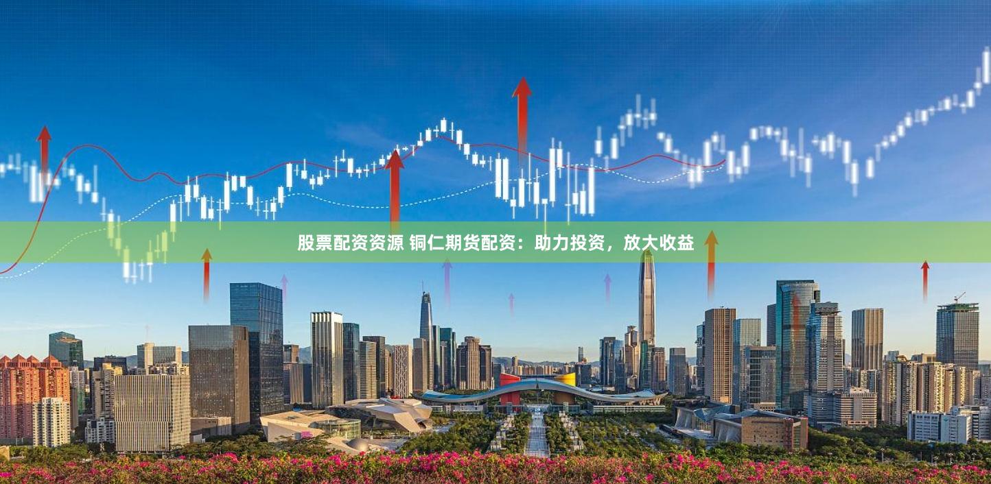 股票配資資源 銅仁期貨配資：助力投資，放大收益