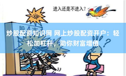 炒股配資知識網 網上炒股配資開戶：輕松加杠桿，助你財富增值