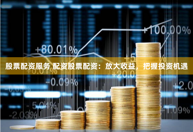 股票配資服務 配資股票配資：放大收益，把握投資機遇