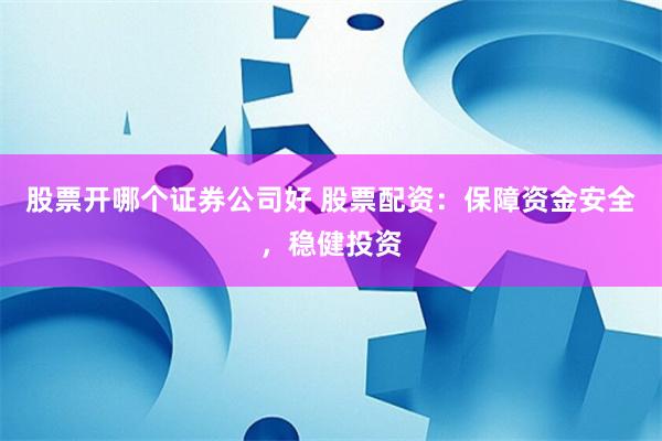 股票開哪個證券公司好 股票配資：保障資金安全，穩健投資
