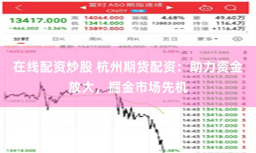 在線配資炒股 杭州期貨配資：助力資金放大，掘金市場先機