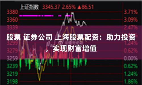股票 證券公司 上海股票配資:助力投資,實現財富增值
