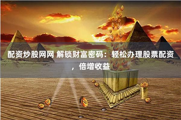 配資炒股網網 解鎖財富密碼：輕松辦理股票配資，倍增收益