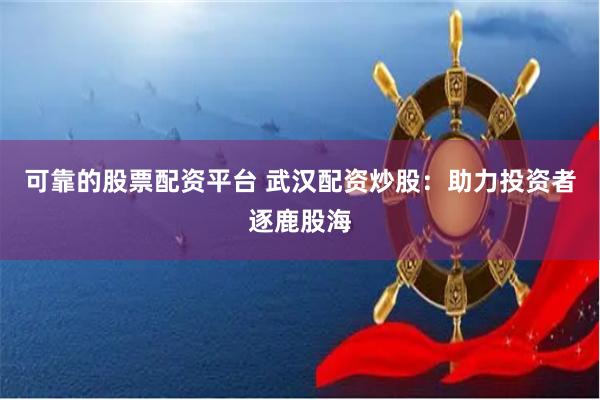 可靠的股票配資平臺 武漢配資炒股：助力投資者逐鹿股海