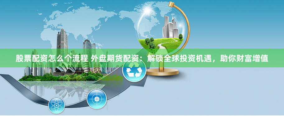 股票配資怎么個流程 外盤期貨配資：解鎖全球投資機遇，助你財富增值