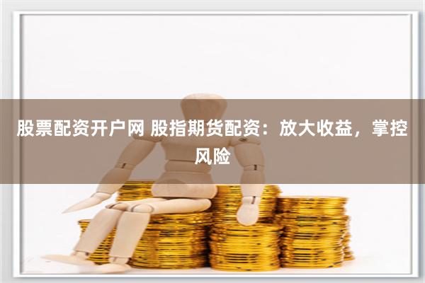 股票配資開戶網 股指期貨配資：放大收益，掌控風險