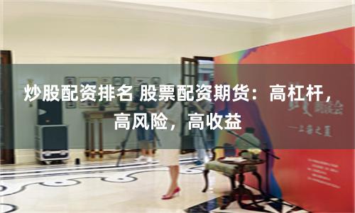 炒股配資排名 股票配資期貨：高杠桿，高風險，高收益