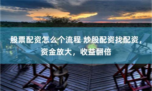 股票配資怎么個流程 炒股配資找配資，資金放大，收益翻倍