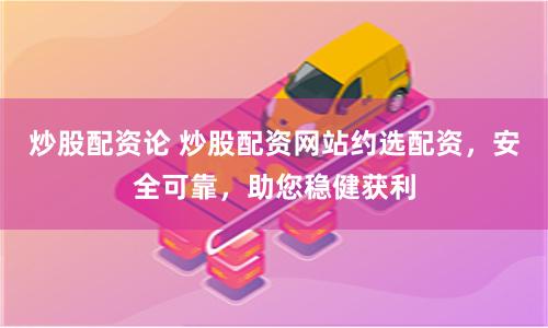 炒股配資論 炒股配資網站約選配資，安全可靠，助您穩健獲利