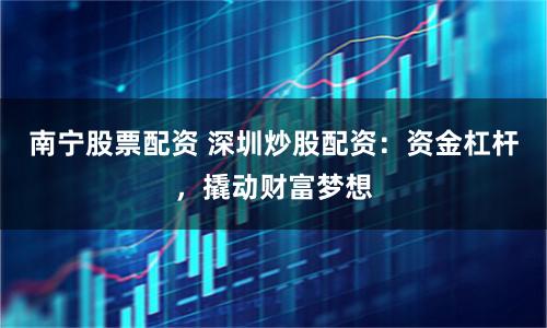 南寧股票配資 深圳炒股配資：資金杠桿，撬動財富夢想