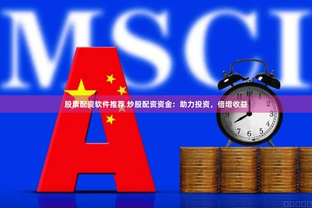 股票配資軟件推薦 炒股配資資金：助力投資，倍增收益