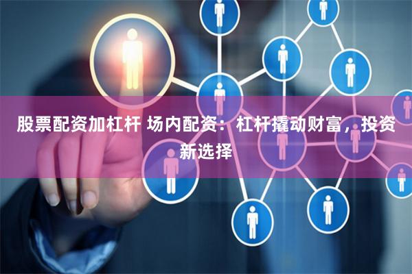 股票配資加杠桿 場內配資：杠桿撬動財富，投資新選擇