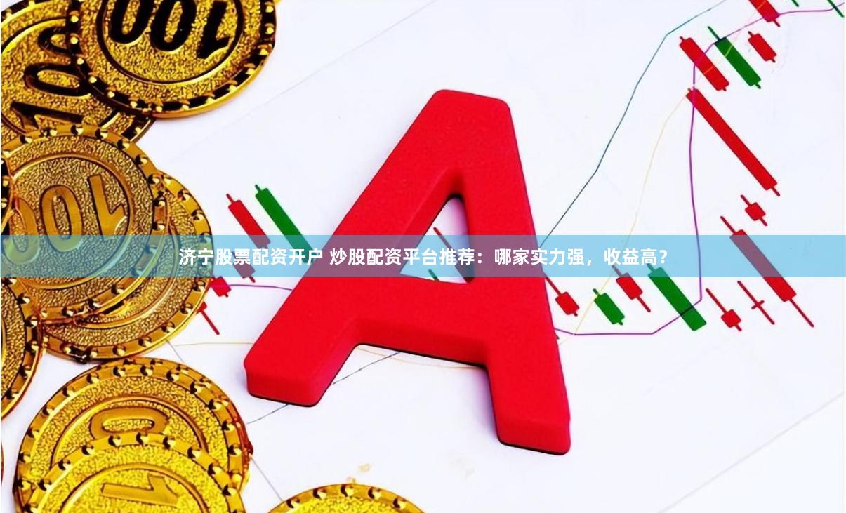 濟寧股票配資開戶 炒股配資平臺推薦：哪家實力強，收益高？